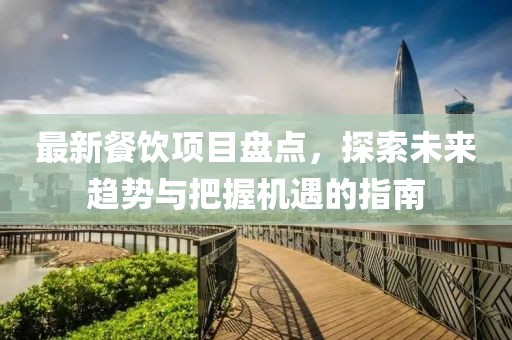 最新餐饮项目盘点，探索未来趋势与把握机遇的指南
