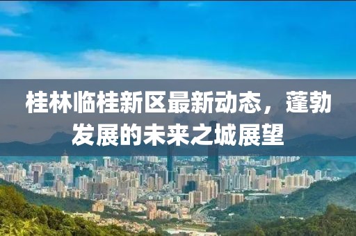 桂林临桂新区最新动态，蓬勃发展的未来之城展望