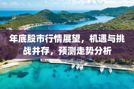 年底股市行情展望，机遇与挑战并存，预测走势分析