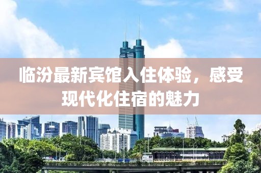 临汾最新宾馆入住体验，感受现代化住宿的魅力