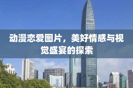 动漫恋爱图片，美好情感与视觉盛宴的探索