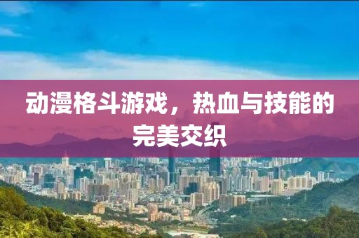 动漫格斗游戏，热血与技能的完美交织
