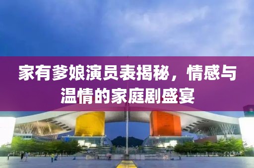 家有爹娘演员表揭秘，情感与温情的家庭剧盛宴