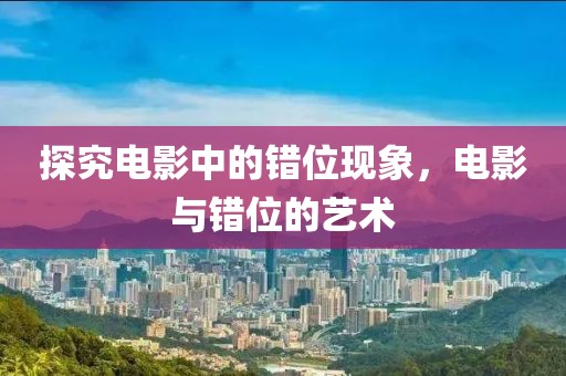 探究电影中的错位现象，电影与错位的艺术