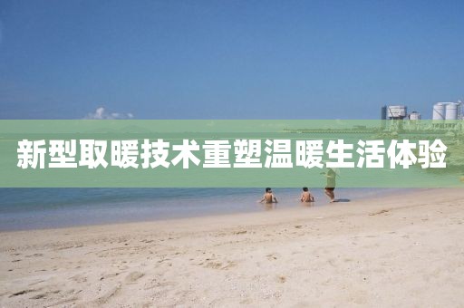新型取暖技术重塑温暖生活体验