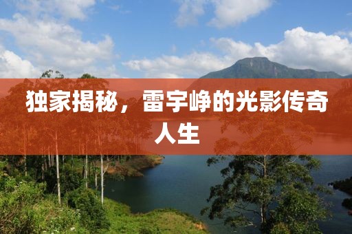 独家揭秘，雷宇峥的光影传奇人生