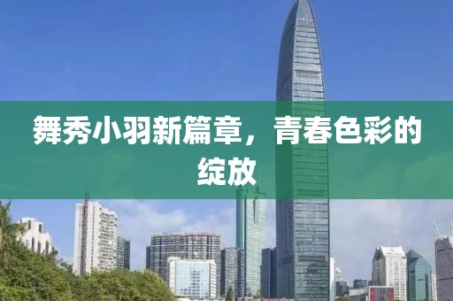 舞秀小羽新篇章，青春色彩的绽放