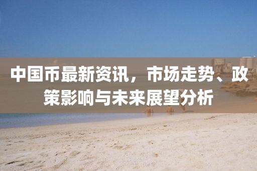 中国币最新资讯，市场走势、政策影响与未来展望分析