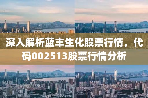 深入解析蓝丰生化股票行情，代码002513股票行情分析