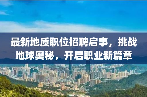 最新地质职位招聘启事，挑战地球奥秘，开启职业新篇章