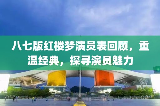 八七版红楼梦演员表回顾，重温经典，探寻演员魅力