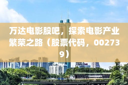 万达电影股吧，探索电影产业繁荣之路（股票代码，002739）
