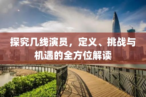 探究几线演员，定义、挑战与机遇的全方位解读