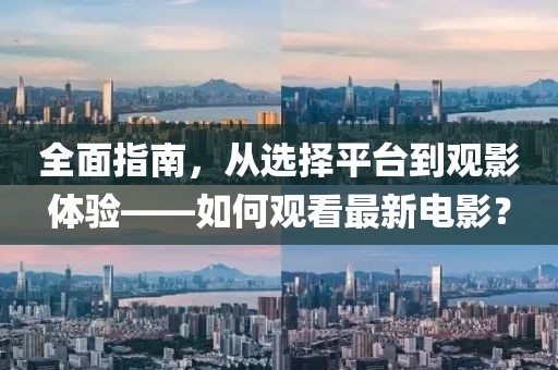 全面指南，从选择平台到观影体验——如何观看最新电影？