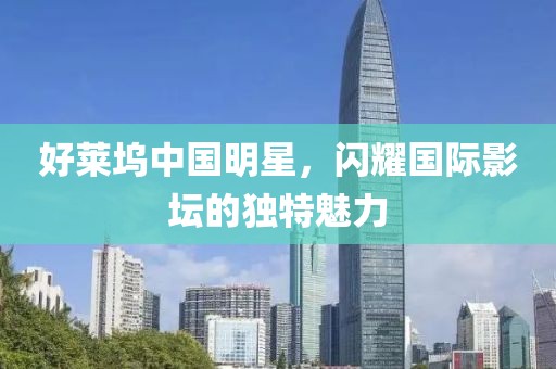 好莱坞中国明星，闪耀国际影坛的独特魅力