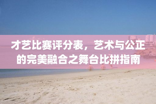 才艺比赛评分表，艺术与公正的完美融合之舞台比拼指南