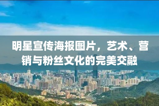 明星宣传海报图片，艺术、营销与粉丝文化的完美交融