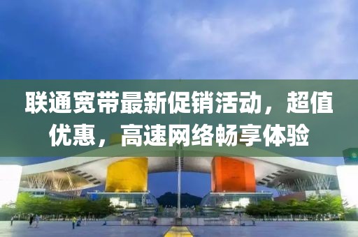 联通宽带最新促销活动，超值优惠，高速网络畅享体验
