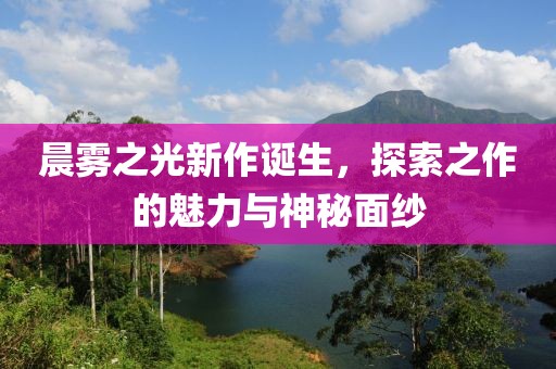 晨雾之光新作诞生，探索之作的魅力与神秘面纱
