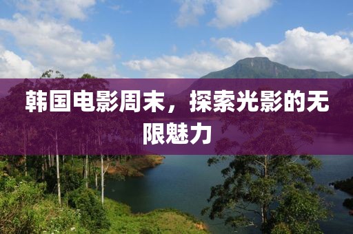 韩国电影周末，探索光影的无限魅力