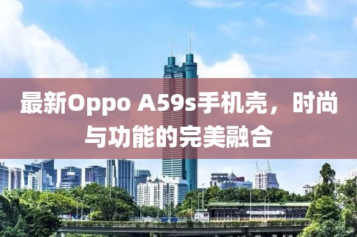 最新Oppo A59s手机壳，时尚与功能的完美融合