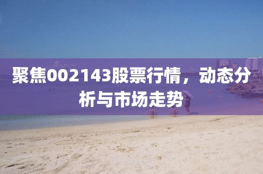 聚焦002143股票行情，动态分析与市场走势