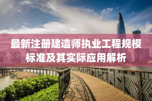 最新注册建造师执业工程规模标准及其实际应用解析