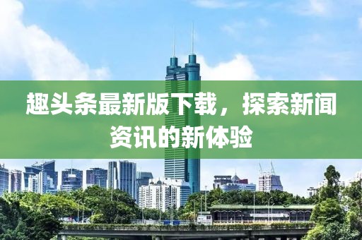 趣头条最新版下载，探索新闻资讯的新体验
