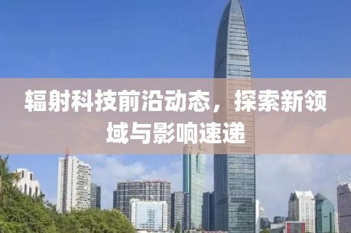 辐射科技前沿动态，探索新领域与影响速递