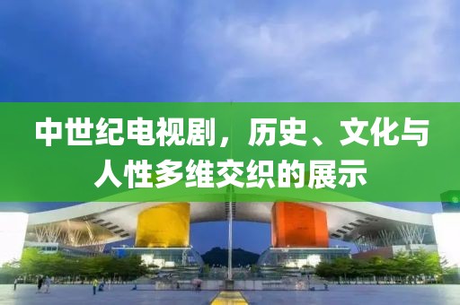 中世纪电视剧，历史、文化与人性多维交织的展示
