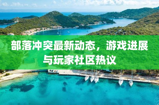 部落冲突最新动态，游戏进展与玩家社区热议