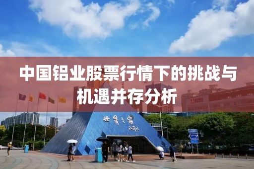 中国铝业股票行情下的挑战与机遇并存分析