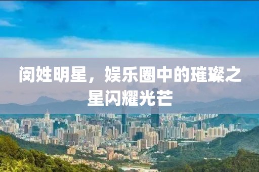 闵姓明星，娱乐圈中的璀璨之星闪耀光芒