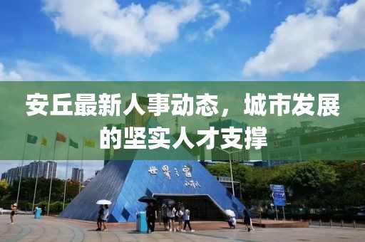 安丘最新人事动态，城市发展的坚实人才支撑