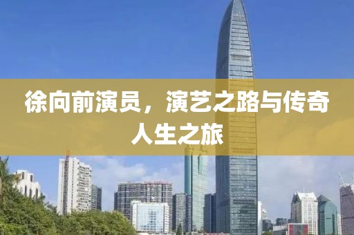 徐向前演员，演艺之路与传奇人生之旅
