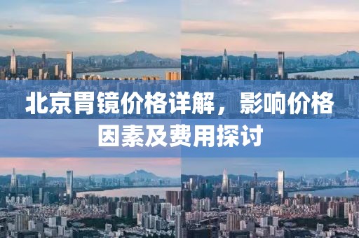 北京胃镜价格详解，影响价格因素及费用探讨