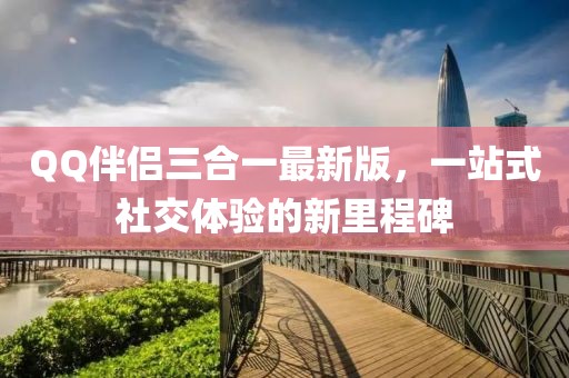 QQ伴侣三合一最新版，一站式社交体验的新里程碑