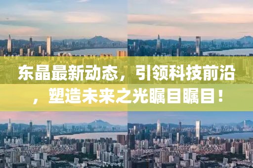 东晶最新动态，引领科技前沿，塑造未来之光瞩目瞩目！