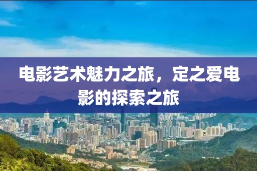 电影艺术魅力之旅，定之爱电影的探索之旅