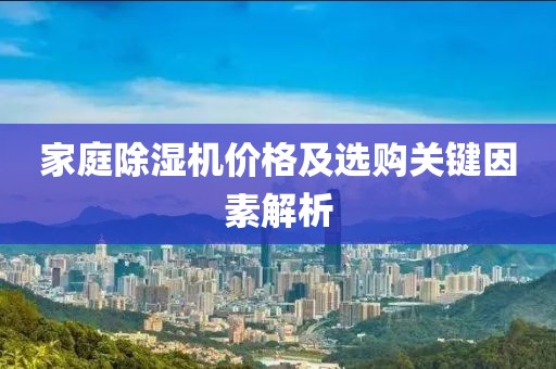 家庭除湿机价格及选购关键因素解析