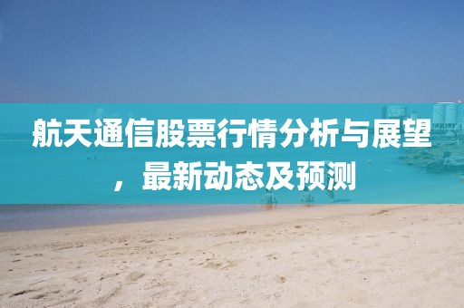 航天通信股票行情分析与展望，最新动态及预测
