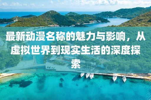 最新动漫名称的魅力与影响，从虚拟世界到现实生活的深度探索