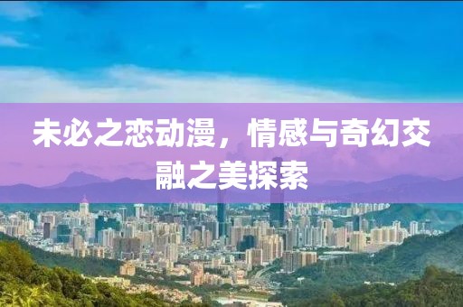 未必之恋动漫，情感与奇幻交融之美探索
