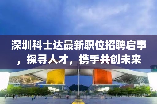 深圳科士达最新职位招聘启事，探寻人才，携手共创未来