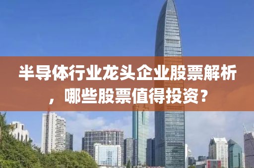 半导体行业龙头企业股票解析，哪些股票值得投资？