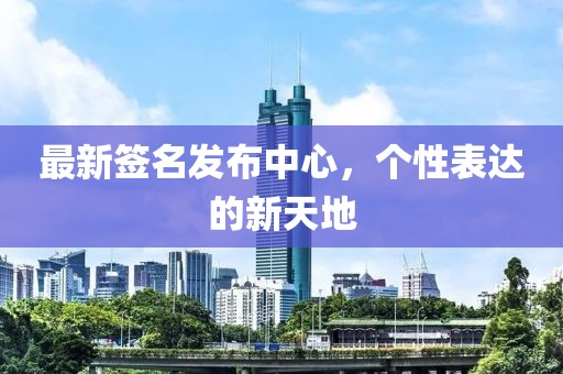 最新签名发布中心，个性表达的新天地