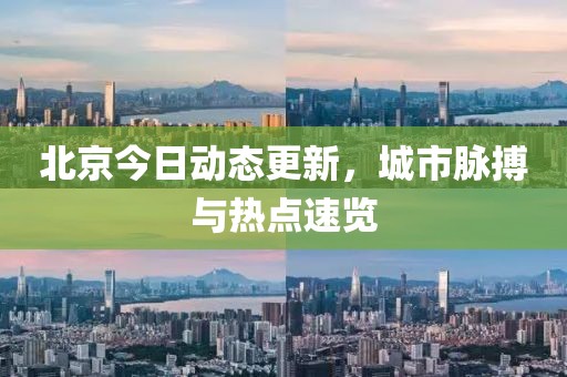 北京今日动态更新，城市脉搏与热点速览
