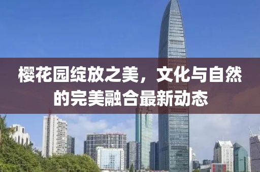 樱花园绽放之美，文化与自然的完美融合最新动态