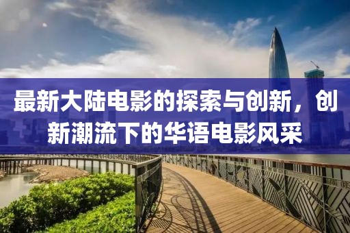最新大陆电影的探索与创新，创新潮流下的华语电影风采