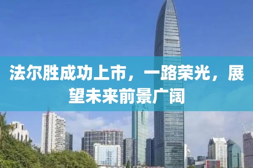 法尔胜成功上市，一路荣光，展望未来前景广阔